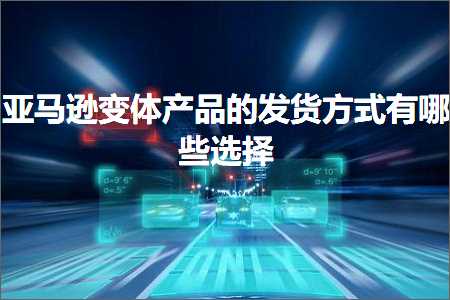 璺ㄥ鐢靛晢鐭ヨ瘑:浜氶┈閫婂彉浣撲骇鍝佺殑鍙戣揣鏂瑰紡鏈夊摢浜涢€夋嫨