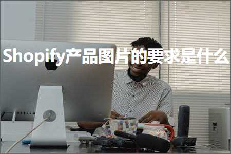 璺ㄥ鐢靛晢鐭ヨ瘑:Shopify浜у搧鍥剧墖鐨勮姹傛槸浠€涔? width=