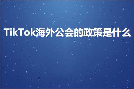 跨境电商知识:TikTok海外公会的政策是什么