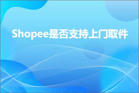 跨境电商知识:Shopee是否支持上门取件