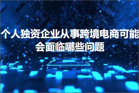 跨境电商知识:个人独资企业从事跨境电商可能会面临哪些问题