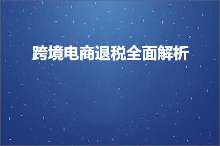 跨境电商知识:跨境电商退税全面解析